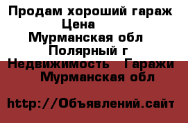 Продам хороший гараж. › Цена ­ 200 - Мурманская обл., Полярный г. Недвижимость » Гаражи   . Мурманская обл.